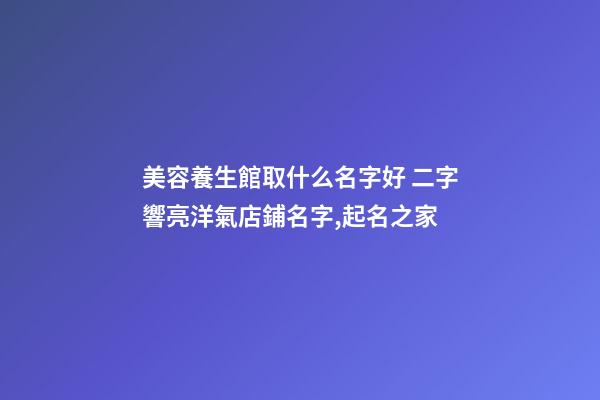 美容養生館取什么名字好 二字響亮洋氣店鋪名字,起名之家-第1張-店鋪起名-玄機派
